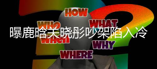 曝鹿晗關(guān)曉彤吵架陷入冷戰(zhàn)，感情波折引發(fā)熱議