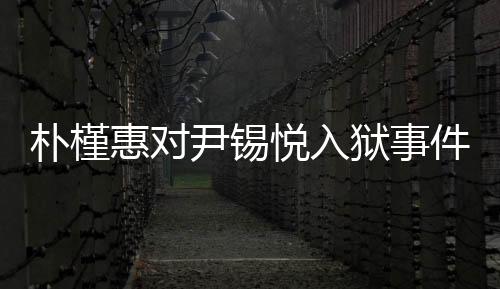 樸槿惠對尹錫悅入獄事件表示揪心關切，映照牢獄治理背后的焦點話題