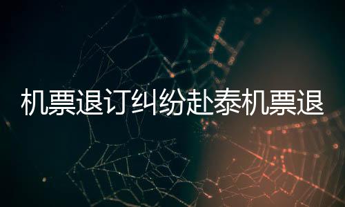 機票退訂糾紛赴泰機票退訂被拒，消費者權(quán)益引發(fā)熱議