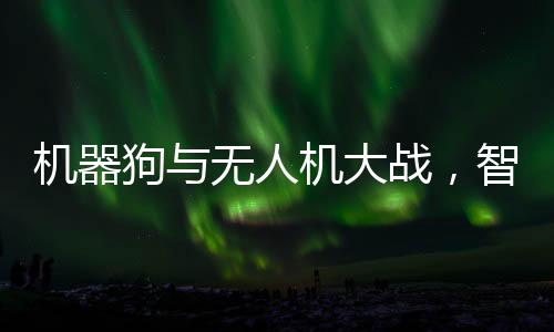 機器狗與無人機大戰(zhàn)，智能科技的激烈碰撞