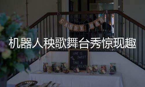 機器人秧歌舞臺秀驚現(xiàn)趣事，扭完秧歌后被扶下臺的小插曲