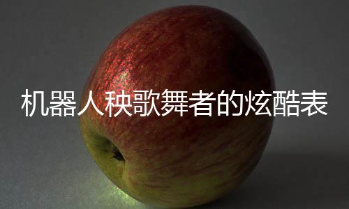 機器人秧歌舞者的炫酷表演后遭遇尷尬瞬間