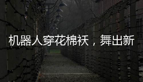 機(jī)器人穿花棉襖，舞出新春光彩——科技與傳統(tǒng)共舞迎新春節(jié)