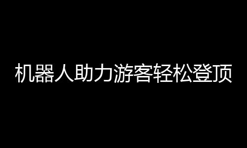機器人助力游客輕松登頂泰山
