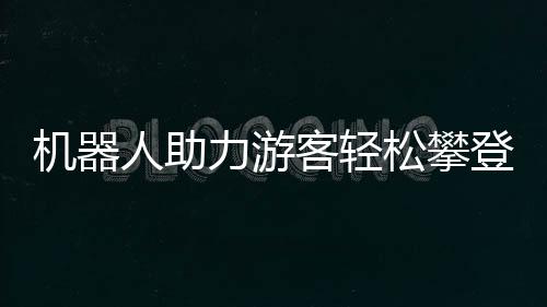 機器人助力游客輕松攀登泰山