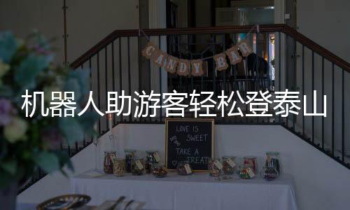 機(jī)器人助游客輕松登泰山，開啟智能旅游新時(shí)代