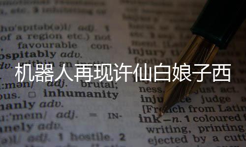 機(jī)器人再現(xiàn)許仙白娘子西湖相會(huì)，經(jīng)典重逢的現(xiàn)代演繹