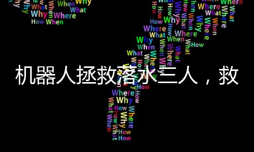 機(jī)器人拯救落水三人，救援科技的嶄新里程碑
