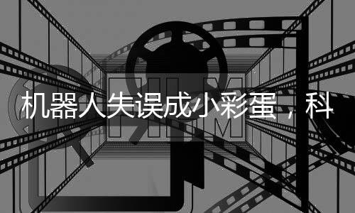 機(jī)器人失誤成小彩蛋，科技進(jìn)步中難以避免的驚喜插曲