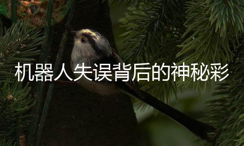 機(jī)器人失誤背后的神秘彩蛋，探尋未來科技的新視角