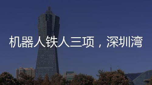 機器人鐵人三項，深圳灣的跑步革命