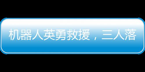 機(jī)器人英勇救援，三人落水險(xiǎn)象環(huán)生，科技力量再現(xiàn)人間奇跡
