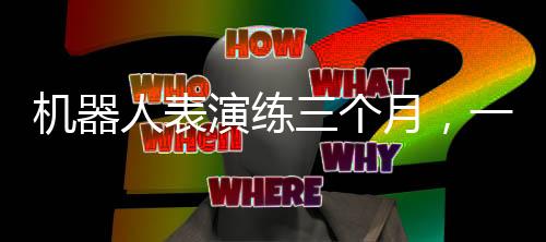 機(jī)器人表演練三個(gè)月，一場(chǎng)科技與藝術(shù)的融合盛宴