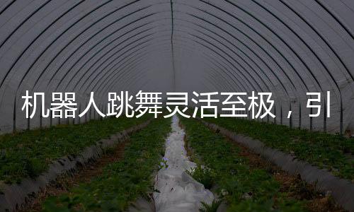 機(jī)器人跳舞靈活至極，引發(fā)AI生成質(zhì)疑