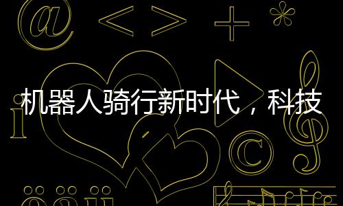 機(jī)器人騎行新時代，科技與機(jī)械的完美融合