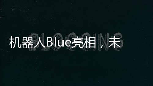 機(jī)器人Blue亮相，未來科技的新里程碑