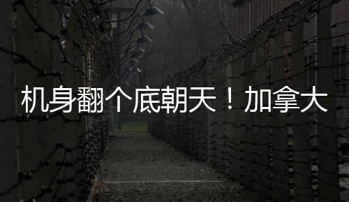 機身翻個底朝天！加拿大多倫多一客機著陸時發(fā)生事故致15傷