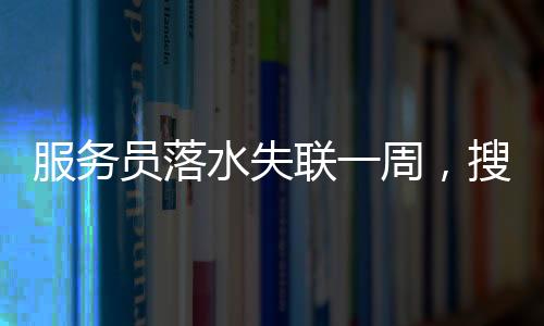 服務(wù)員落水失聯(lián)一周，搜救進(jìn)展、關(guān)切與反思