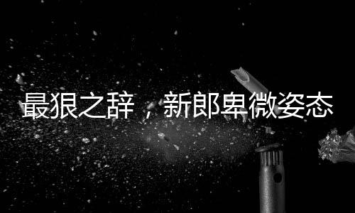 最狠之辭，新郎卑微姿態(tài)背后的故事