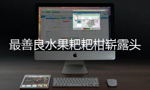最善良水果耙耙柑嶄露頭角，超越砂糖橘，成為果壇新星