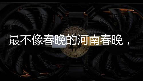 最不像春晚的河南春晚，獨(dú)具特色，彰顯中原文化魅力