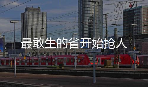 最敢生的省開始搶人