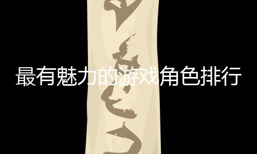最有魅力的游戲角色排行榜：杰洛特和勞拉居首