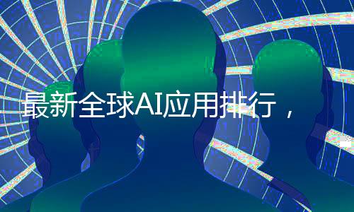 最新全球AI應(yīng)用排行，DeepSeek榮登第二