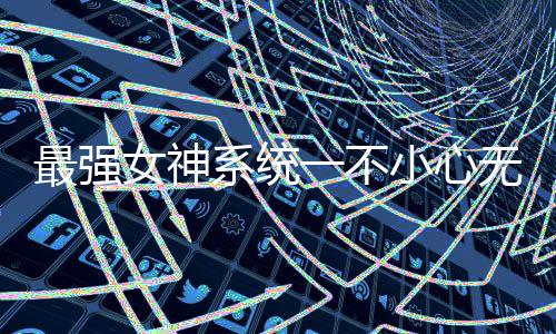 最強女神系統(tǒng)一不小心無敵了