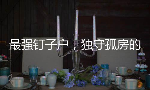 最強(qiáng)釘子戶，獨(dú)守孤房的堅(jiān)守與希望