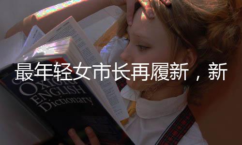 最年輕女市長再履新，新時代青年領(lǐng)導(dǎo)者的崛起與挑戰(zhàn)