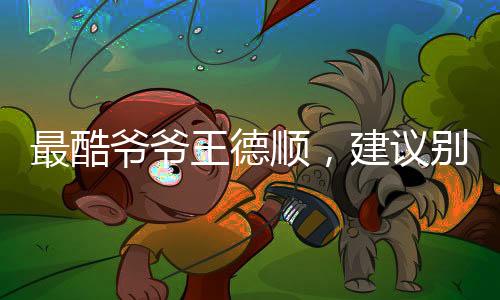 最酷爺爺王德順，建議別給年輕人建議——跨越時(shí)代的智慧分享