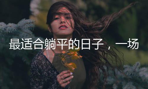 最適合躺平的日子，一場關(guān)于放松與自我療愈的探尋