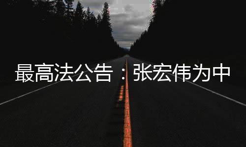 最高法公告：張宏偉為中華人民共和國二級(jí)大法官