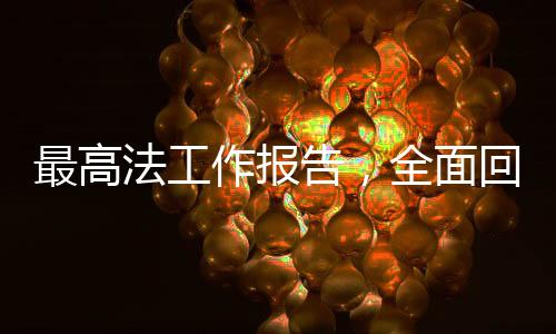 最高法工作報告，全面回顧與前瞻