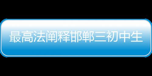 最高法闡釋邯鄲三初中生殺害同學(xué)案
