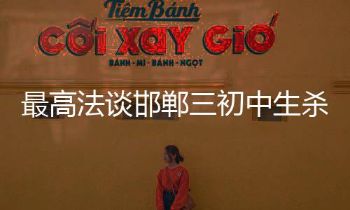 最高法談邯鄲三初中生殺害同學案，法律公正與社會責任的重磅話題