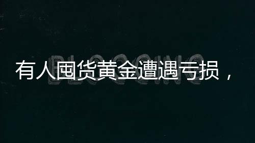 有人囤貨黃金遭遇虧損，黃金大套牢事件揭秘一探究竟