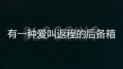 有一種愛(ài)叫返程的后備箱，滿滿的關(guān)愛(ài)與牽掛