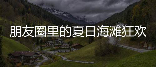 朋友圈里的夏日海灘狂歡，曬照熱潮背后的故事