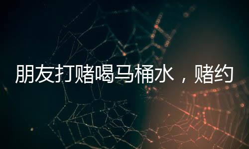 朋友打賭喝馬桶水，賭約有效性引熱議