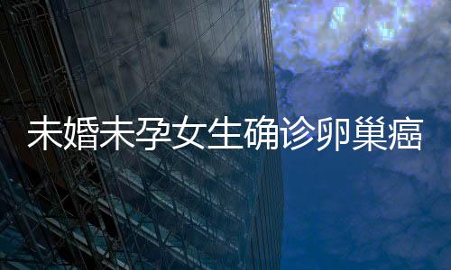 未婚未孕女生確診卵巢癌，年輕生命的挑戰(zhàn)與希望