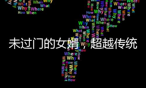 未過門的女婿，超越傳統(tǒng)的非凡力量