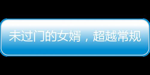 未過門的女婿，超越常規(guī)的非凡能力