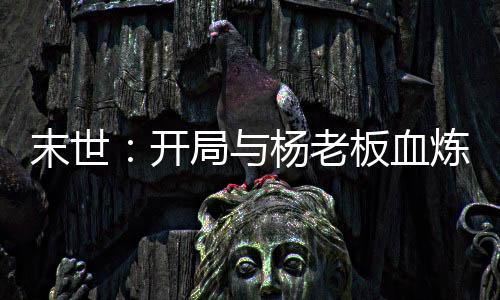 末世：開局與楊老板血煉一座城！