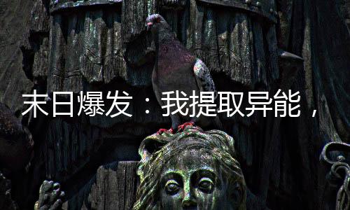 末日爆發(fā)：我提取異能，瘋狂升級