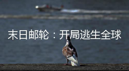 末日郵輪：開局逃生全球尸潮失控