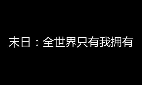 末日：全世界只有我擁有資源