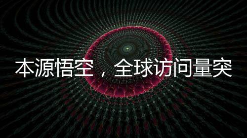 本源悟空，全球訪問量突破2000萬次，互聯(lián)網(wǎng)巨頭再度創(chuàng)造全新里程碑