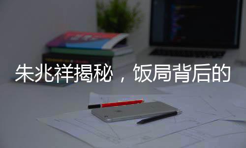 朱兆祥揭秘，飯局背后的故事——多見胡靜